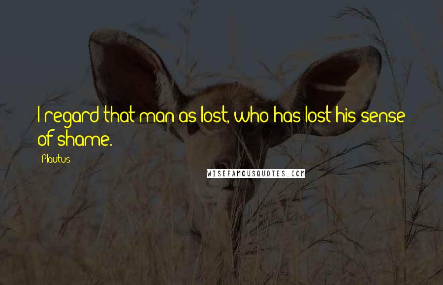 Plautus Quotes: I regard that man as lost, who has lost his sense of shame.