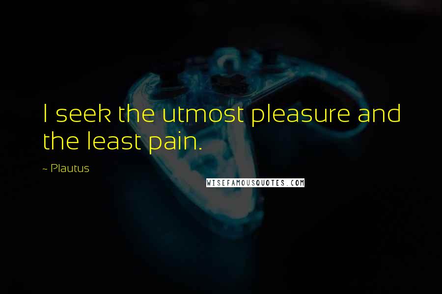 Plautus Quotes: I seek the utmost pleasure and the least pain.