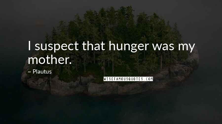 Plautus Quotes: I suspect that hunger was my mother.