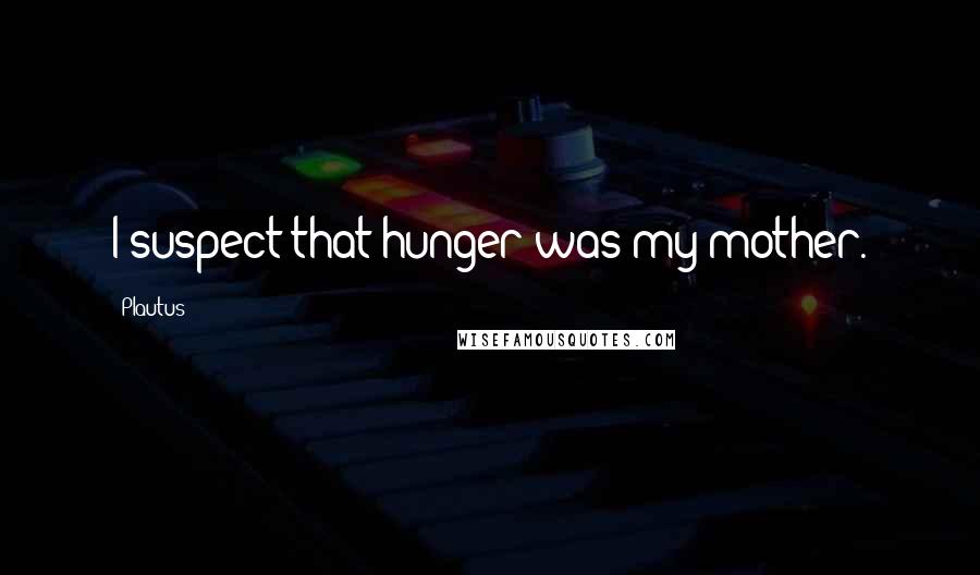 Plautus Quotes: I suspect that hunger was my mother.