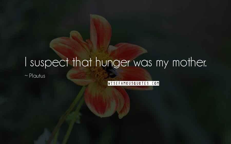 Plautus Quotes: I suspect that hunger was my mother.