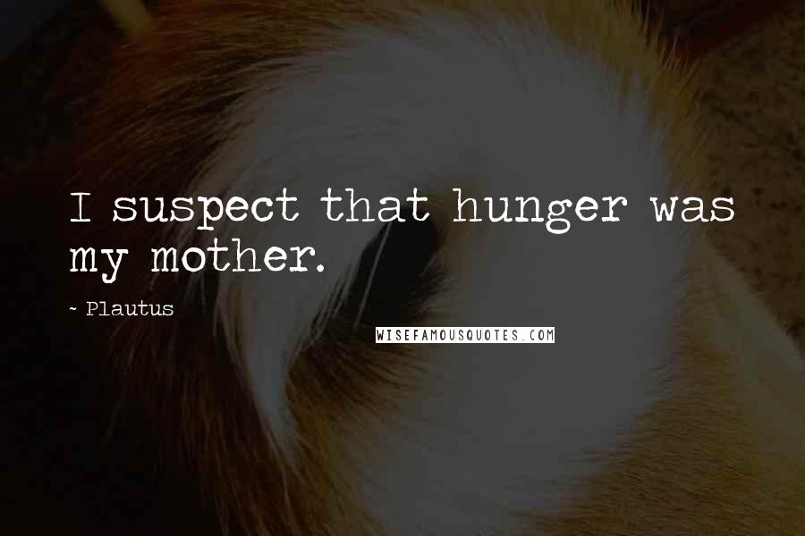 Plautus Quotes: I suspect that hunger was my mother.