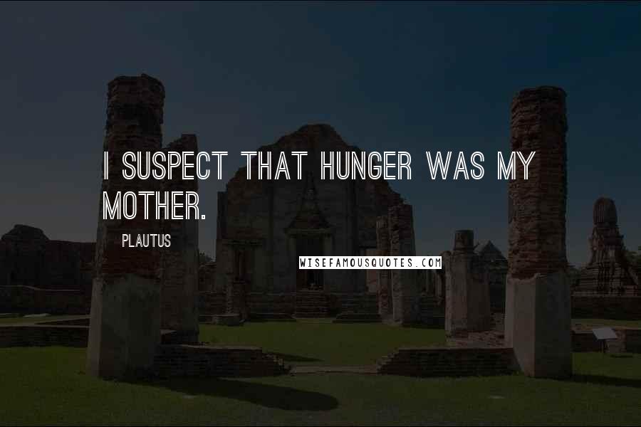 Plautus Quotes: I suspect that hunger was my mother.