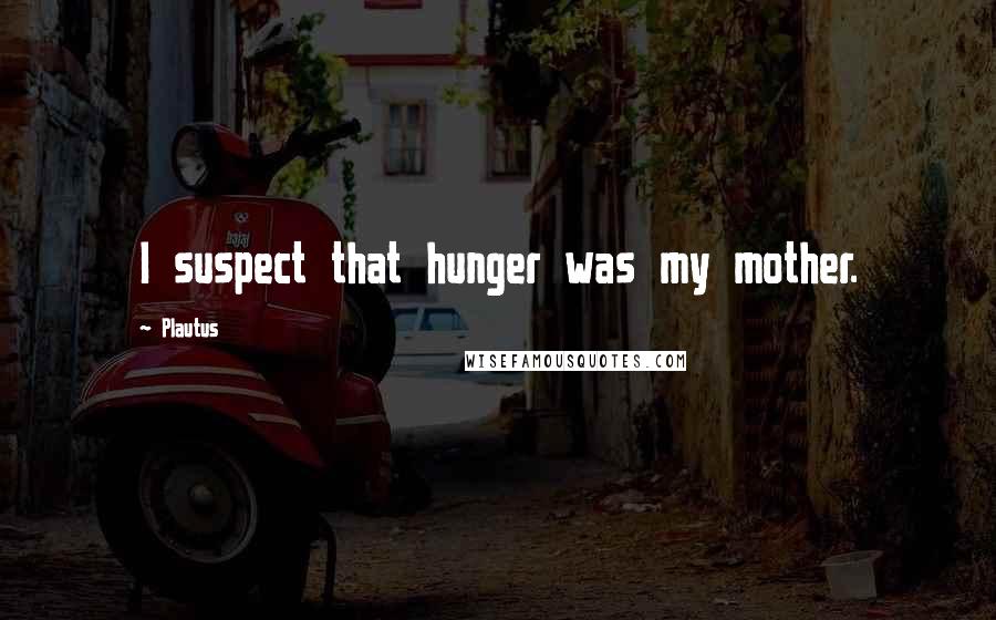 Plautus Quotes: I suspect that hunger was my mother.