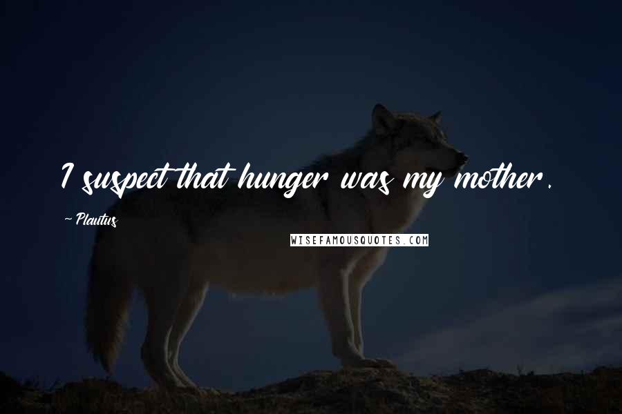 Plautus Quotes: I suspect that hunger was my mother.