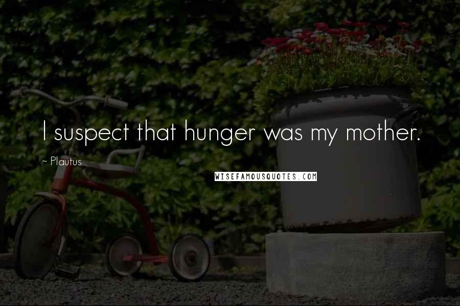 Plautus Quotes: I suspect that hunger was my mother.