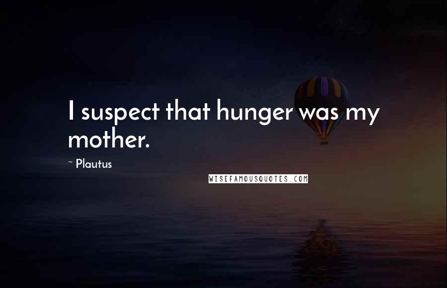 Plautus Quotes: I suspect that hunger was my mother.