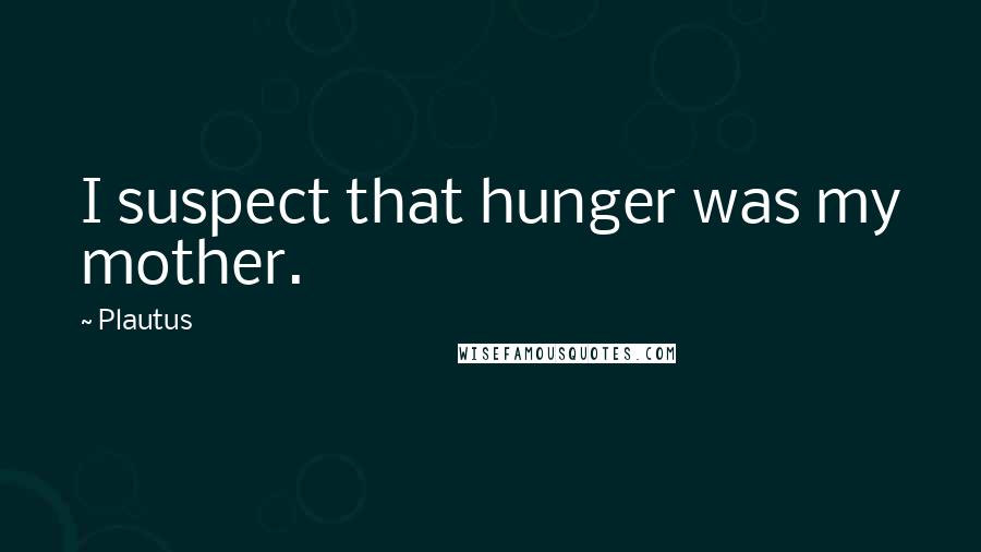 Plautus Quotes: I suspect that hunger was my mother.