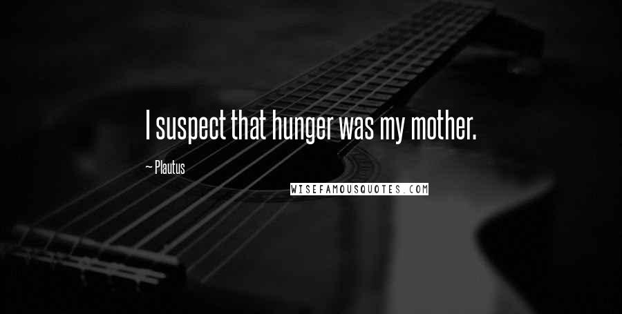 Plautus Quotes: I suspect that hunger was my mother.