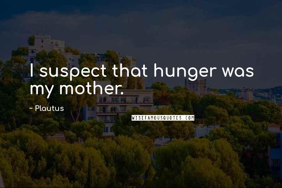 Plautus Quotes: I suspect that hunger was my mother.