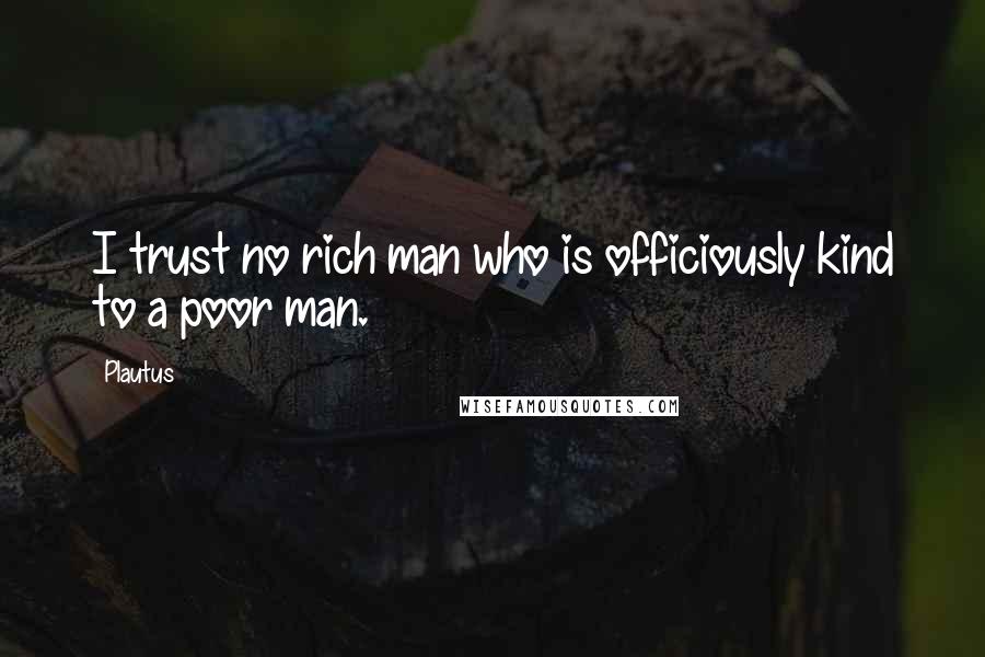 Plautus Quotes: I trust no rich man who is officiously kind to a poor man.