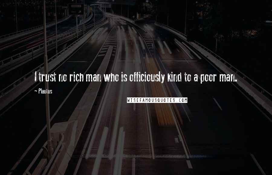 Plautus Quotes: I trust no rich man who is officiously kind to a poor man.