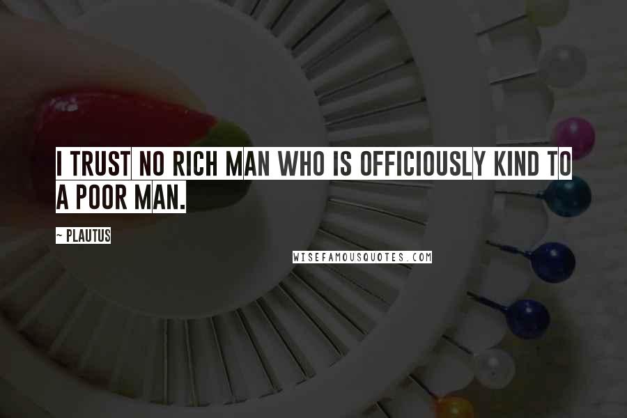 Plautus Quotes: I trust no rich man who is officiously kind to a poor man.