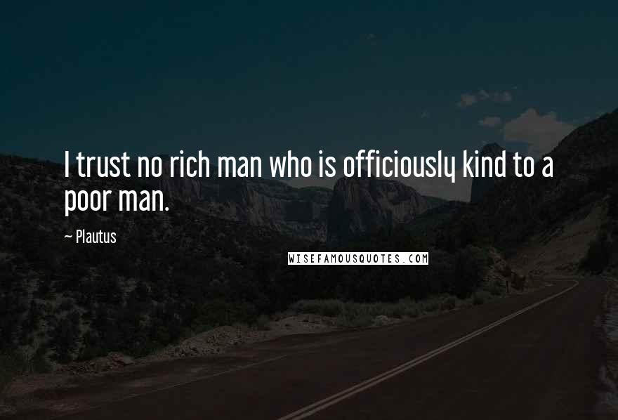Plautus Quotes: I trust no rich man who is officiously kind to a poor man.
