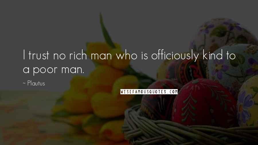 Plautus Quotes: I trust no rich man who is officiously kind to a poor man.