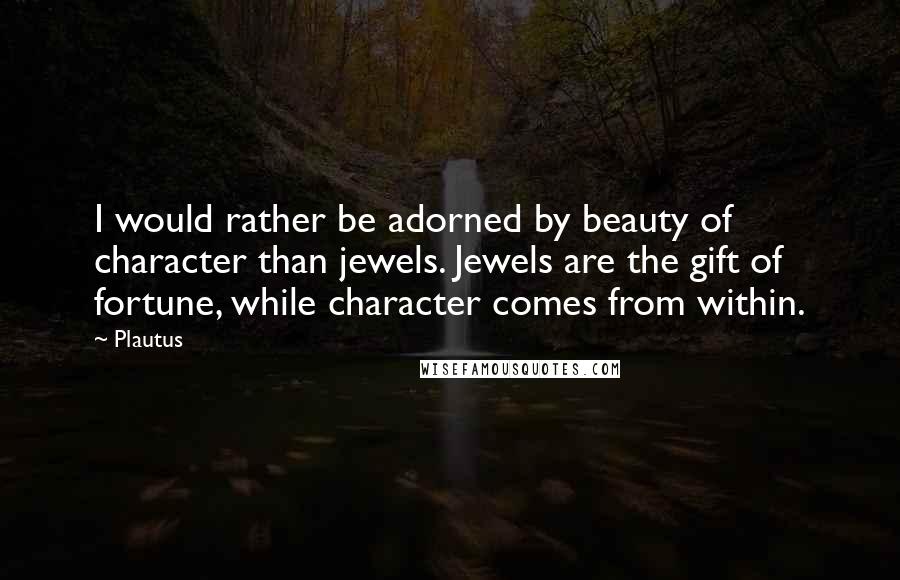 Plautus Quotes: I would rather be adorned by beauty of character than jewels. Jewels are the gift of fortune, while character comes from within.