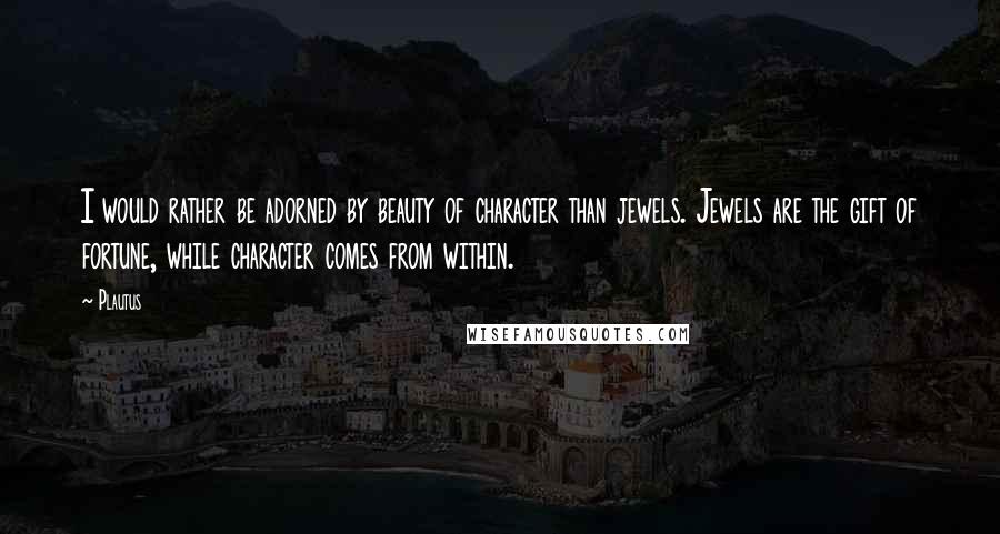 Plautus Quotes: I would rather be adorned by beauty of character than jewels. Jewels are the gift of fortune, while character comes from within.