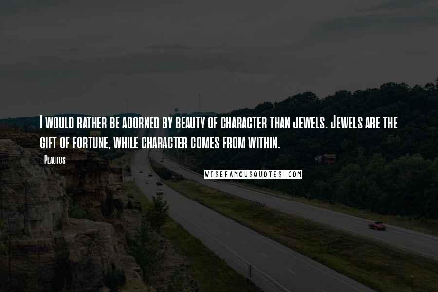 Plautus Quotes: I would rather be adorned by beauty of character than jewels. Jewels are the gift of fortune, while character comes from within.