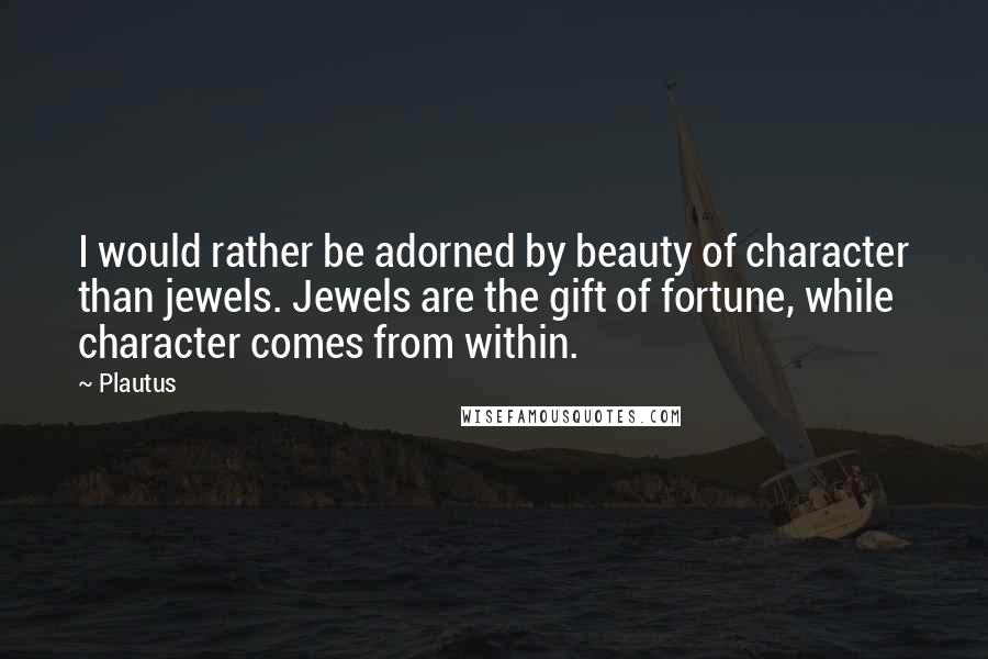 Plautus Quotes: I would rather be adorned by beauty of character than jewels. Jewels are the gift of fortune, while character comes from within.