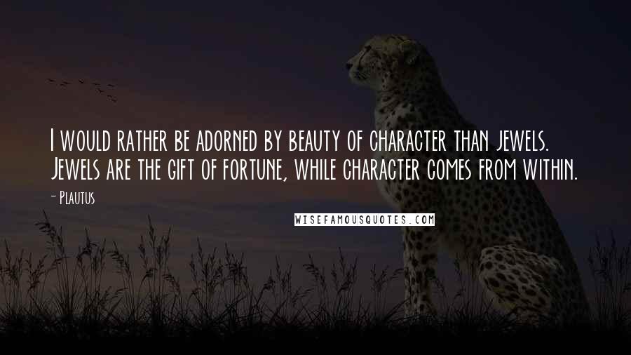 Plautus Quotes: I would rather be adorned by beauty of character than jewels. Jewels are the gift of fortune, while character comes from within.