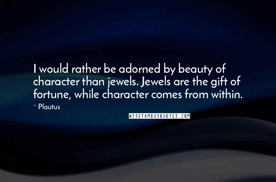 Plautus Quotes: I would rather be adorned by beauty of character than jewels. Jewels are the gift of fortune, while character comes from within.
