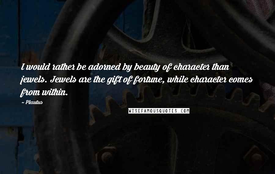 Plautus Quotes: I would rather be adorned by beauty of character than jewels. Jewels are the gift of fortune, while character comes from within.