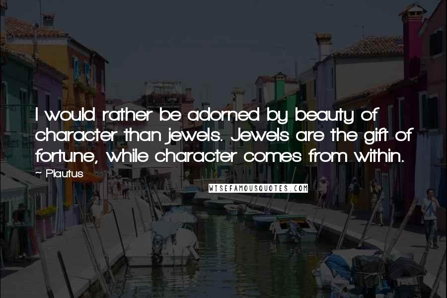 Plautus Quotes: I would rather be adorned by beauty of character than jewels. Jewels are the gift of fortune, while character comes from within.