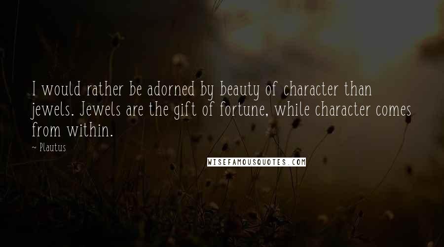Plautus Quotes: I would rather be adorned by beauty of character than jewels. Jewels are the gift of fortune, while character comes from within.