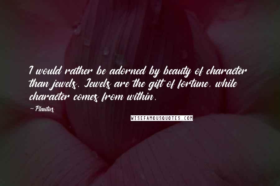 Plautus Quotes: I would rather be adorned by beauty of character than jewels. Jewels are the gift of fortune, while character comes from within.