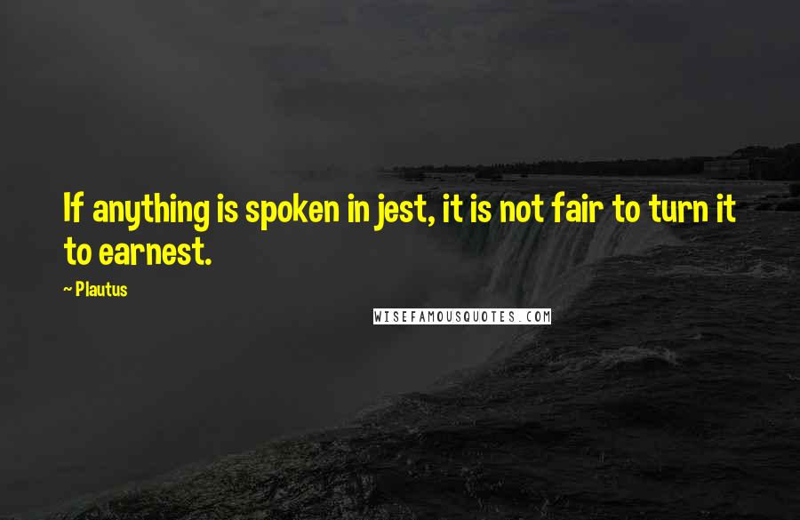 Plautus Quotes: If anything is spoken in jest, it is not fair to turn it to earnest.