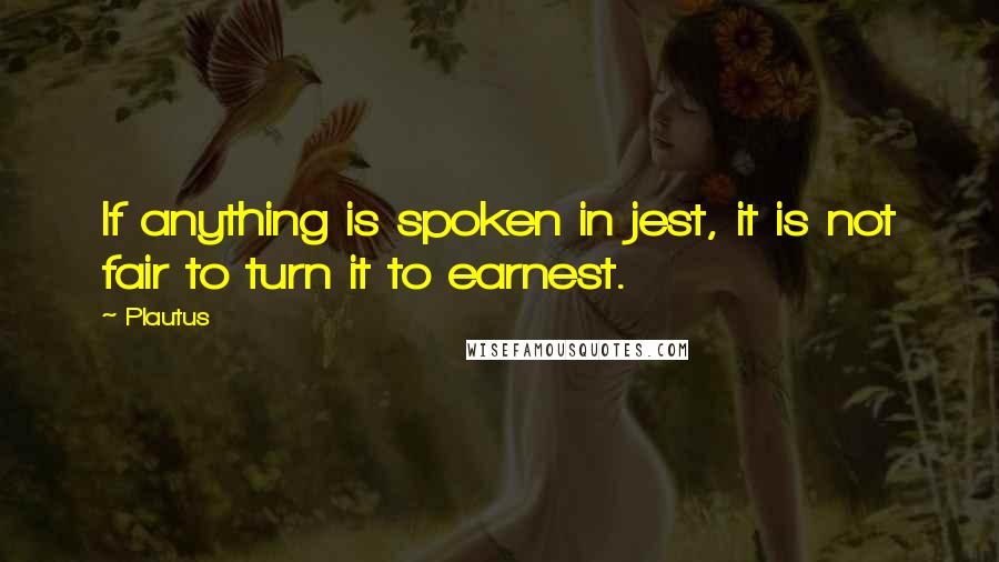 Plautus Quotes: If anything is spoken in jest, it is not fair to turn it to earnest.