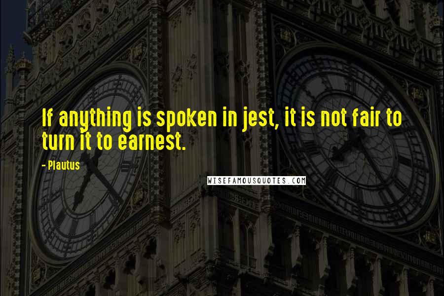 Plautus Quotes: If anything is spoken in jest, it is not fair to turn it to earnest.