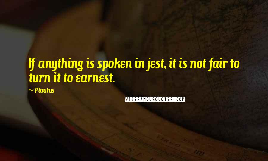 Plautus Quotes: If anything is spoken in jest, it is not fair to turn it to earnest.