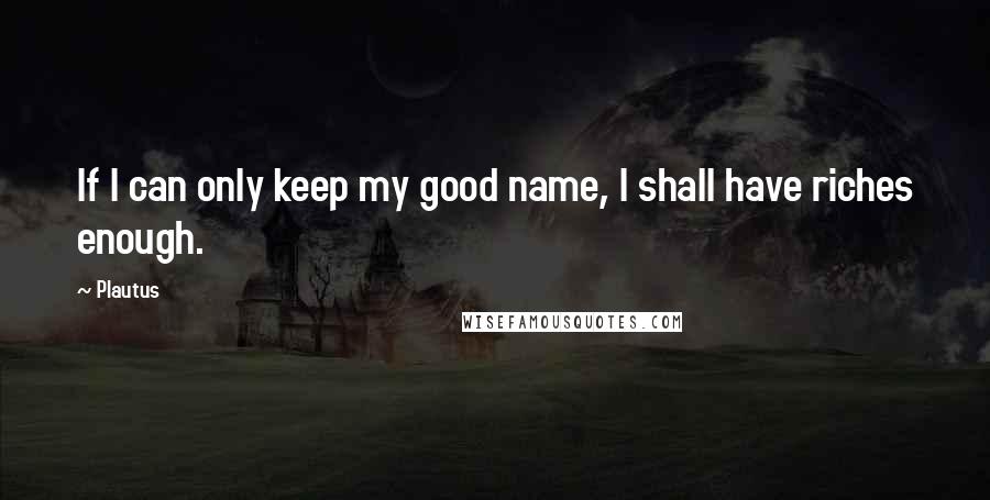 Plautus Quotes: If I can only keep my good name, I shall have riches enough.