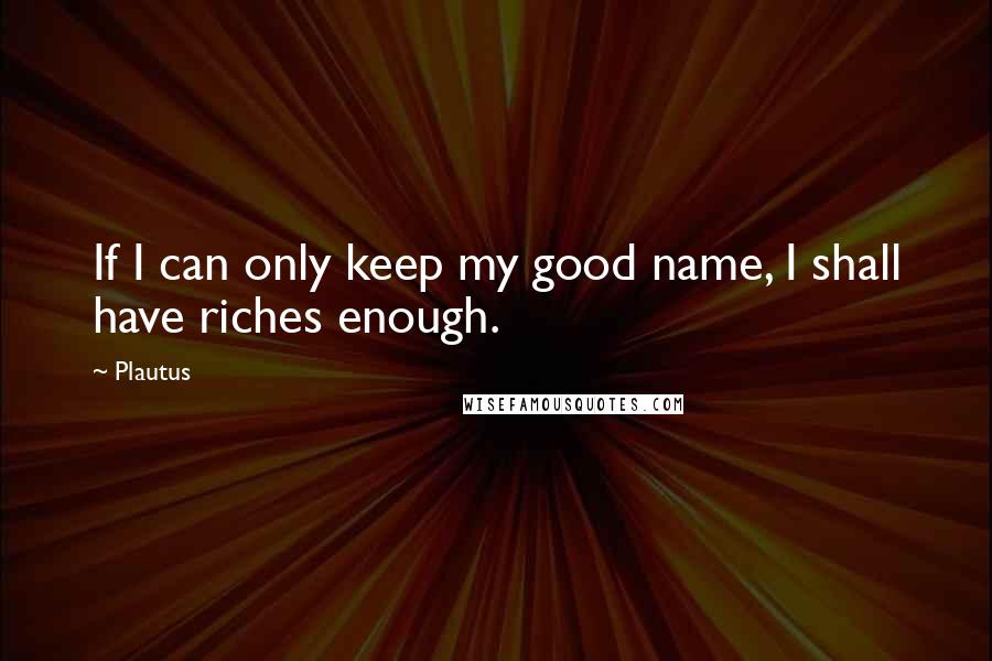 Plautus Quotes: If I can only keep my good name, I shall have riches enough.