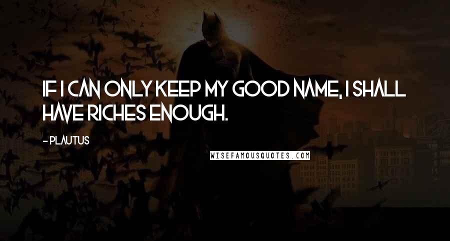 Plautus Quotes: If I can only keep my good name, I shall have riches enough.