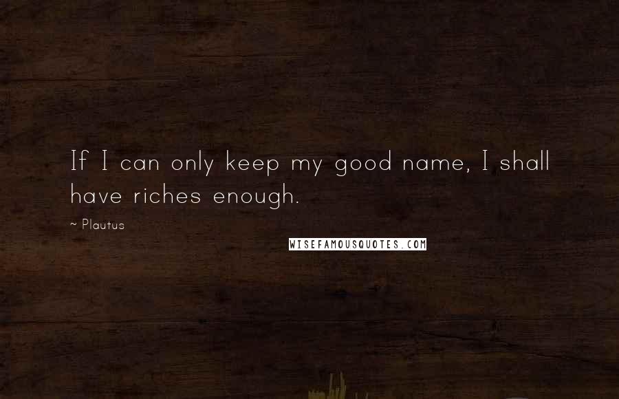 Plautus Quotes: If I can only keep my good name, I shall have riches enough.