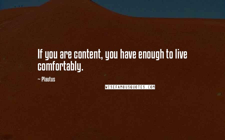 Plautus Quotes: If you are content, you have enough to live comfortably.