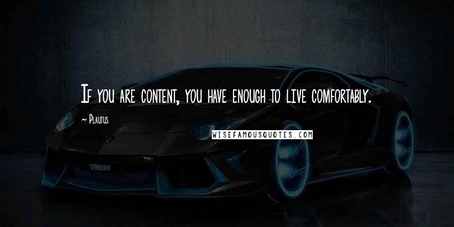 Plautus Quotes: If you are content, you have enough to live comfortably.