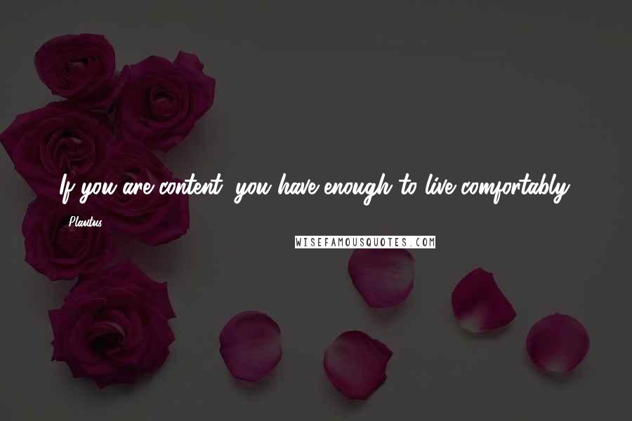 Plautus Quotes: If you are content, you have enough to live comfortably.