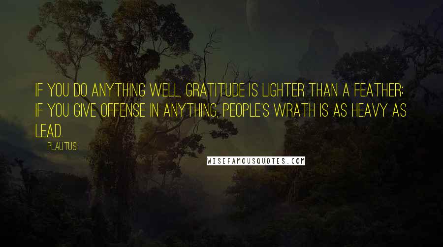 Plautus Quotes: If you do anything well, gratitude is lighter than a feather; if you give offense in anything, people's wrath is as heavy as lead.