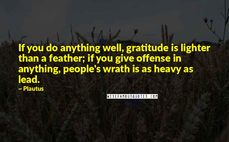 Plautus Quotes: If you do anything well, gratitude is lighter than a feather; if you give offense in anything, people's wrath is as heavy as lead.