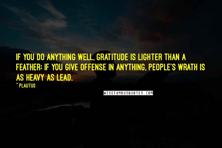 Plautus Quotes: If you do anything well, gratitude is lighter than a feather; if you give offense in anything, people's wrath is as heavy as lead.