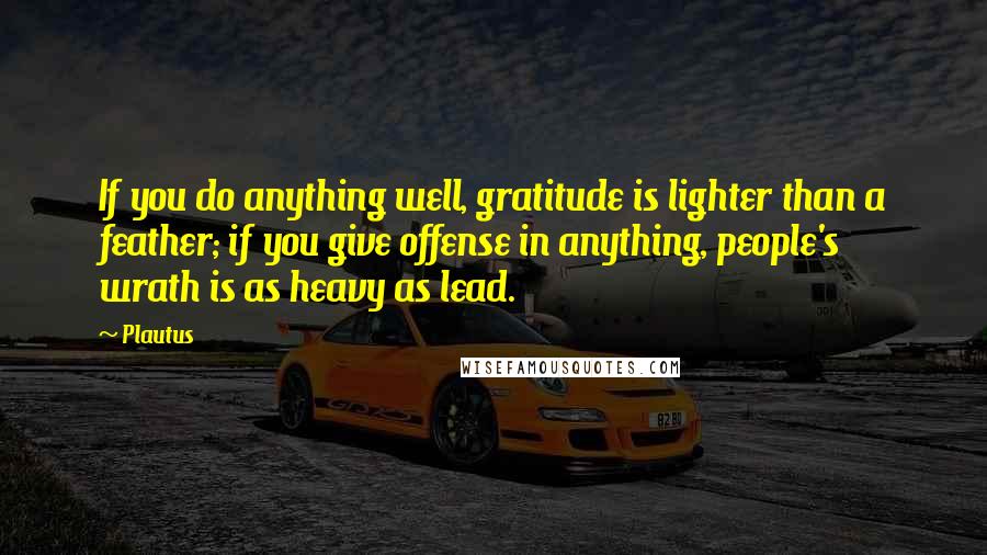 Plautus Quotes: If you do anything well, gratitude is lighter than a feather; if you give offense in anything, people's wrath is as heavy as lead.