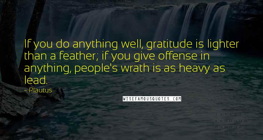 Plautus Quotes: If you do anything well, gratitude is lighter than a feather; if you give offense in anything, people's wrath is as heavy as lead.