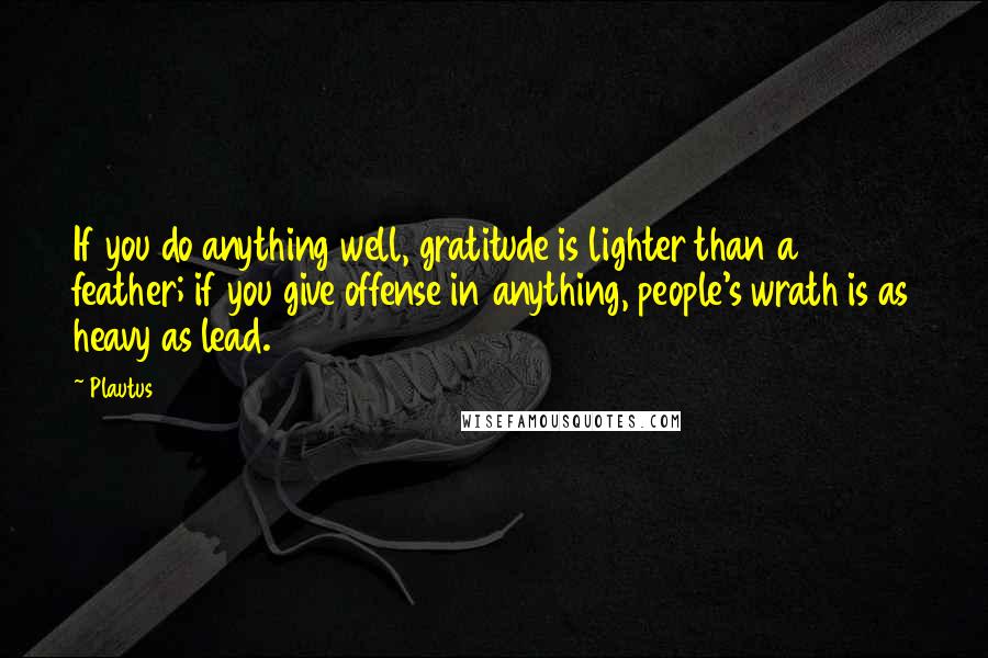 Plautus Quotes: If you do anything well, gratitude is lighter than a feather; if you give offense in anything, people's wrath is as heavy as lead.