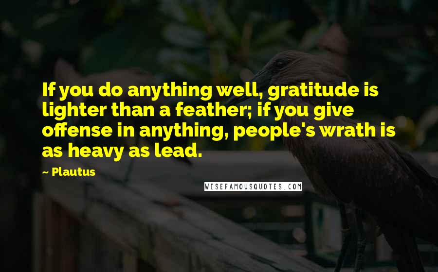 Plautus Quotes: If you do anything well, gratitude is lighter than a feather; if you give offense in anything, people's wrath is as heavy as lead.