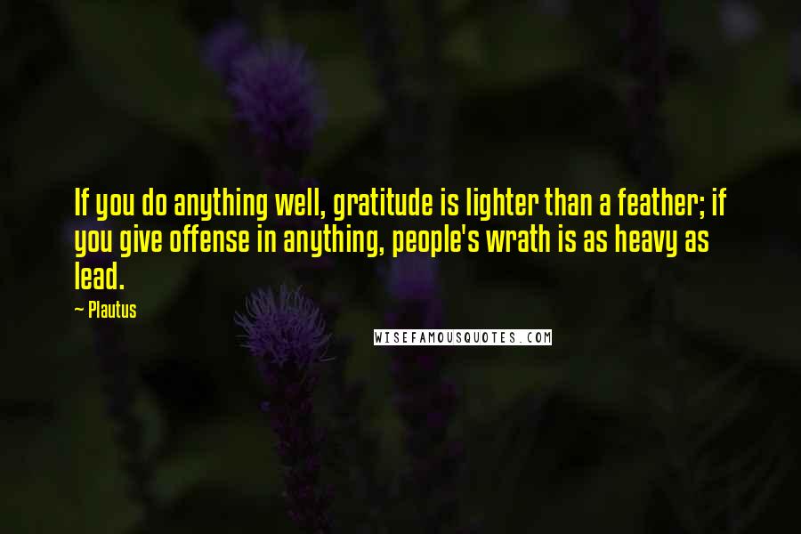Plautus Quotes: If you do anything well, gratitude is lighter than a feather; if you give offense in anything, people's wrath is as heavy as lead.