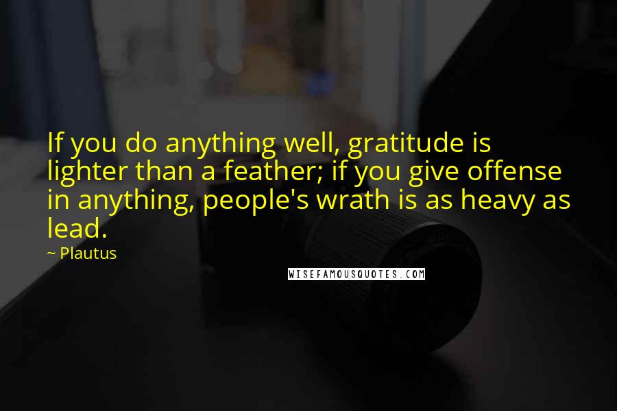 Plautus Quotes: If you do anything well, gratitude is lighter than a feather; if you give offense in anything, people's wrath is as heavy as lead.