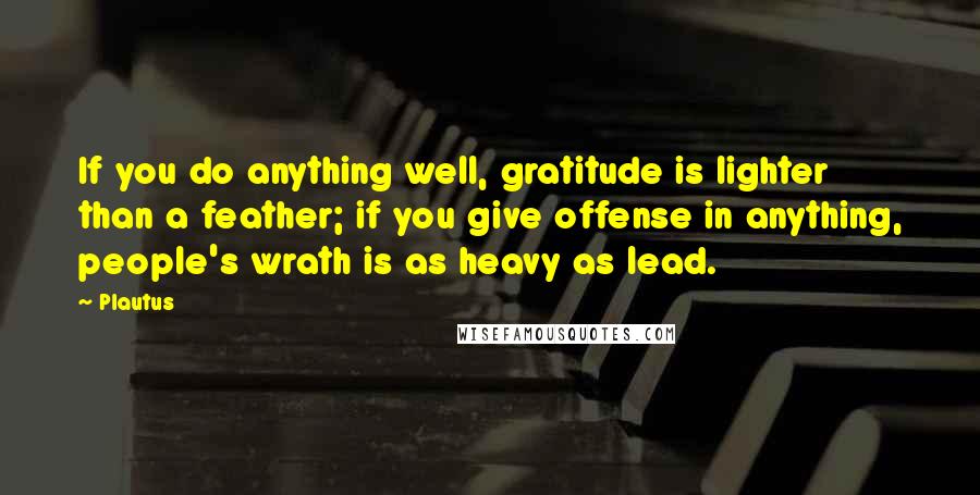 Plautus Quotes: If you do anything well, gratitude is lighter than a feather; if you give offense in anything, people's wrath is as heavy as lead.